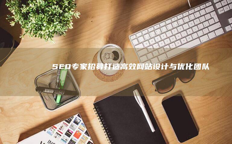 SEO专家招募：打造高效网站设计与优化团队