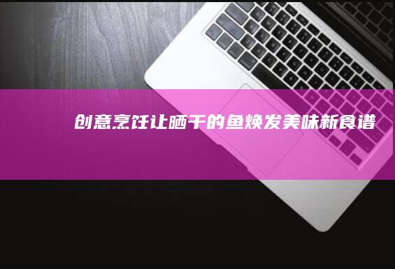 创意烹饪：让晒干的鱼焕发美味新食谱