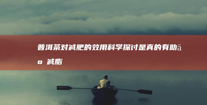 普洱茶对减肥的效用科学探讨：是真的有助于减脂还是只是个神话？